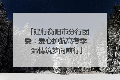 建行衡阳市分行团委：爱心护航高考季 温情筑梦向前行